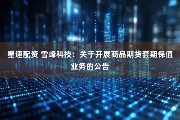 星速配资 雪峰科技：关于开展商品期货套期保值业务的公告